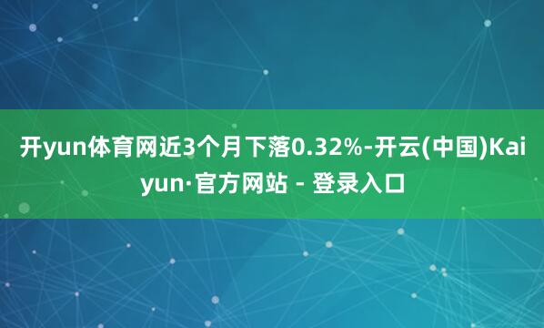 开yun体育网近3个月下落0.32%-开云(中国)Kaiyun·官方网站 - 登录入口
