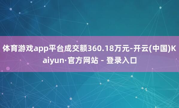 体育游戏app平台成交额360.18万元-开云(中国)Kaiyun·官方网站 - 登录入口