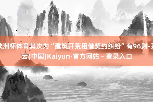 欧洲杯体育其次为“建筑开荒租借契约纠纷”有96则-开云(中国)Kaiyun·官方网站 - 登录入口
