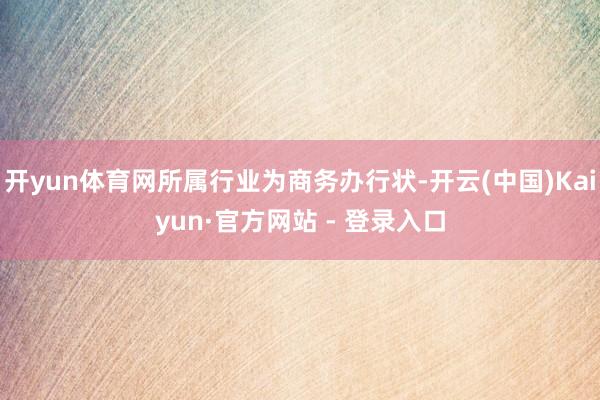 开yun体育网所属行业为商务办行状-开云(中国)Kaiyun·官方网站 - 登录入口