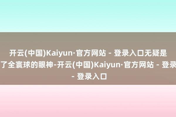 开云(中国)Kaiyun·官方网站 - 登录入口无疑是招引了全寰球的眼神-开云(中国)Kaiyun·官方网站 - 登录入口