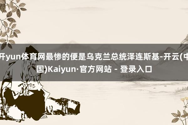 开yun体育网最惨的便是乌克兰总统泽连斯基-开云(中国)Kaiyun·官方网站 - 登录入口