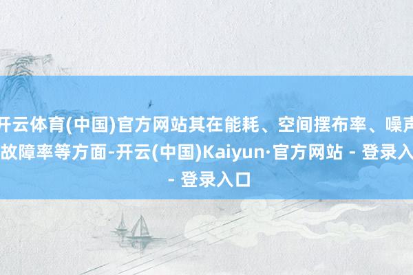 开云体育(中国)官方网站其在能耗、空间摆布率、噪声及故障率等方面-开云(中国)Kaiyun·官方网站 - 登录入口