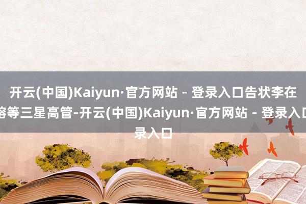 开云(中国)Kaiyun·官方网站 - 登录入口告状李在镕等三星高管-开云(中国)Kaiyun·官方网站 - 登录入口