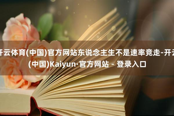 开云体育(中国)官方网站东说念主生不是速率竞走-开云(中国)Kaiyun·官方网站 - 登录入口