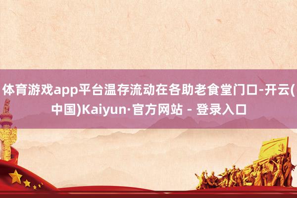 体育游戏app平台温存流动　　在各助老食堂门口-开云(中国)Kaiyun·官方网站 - 登录入口