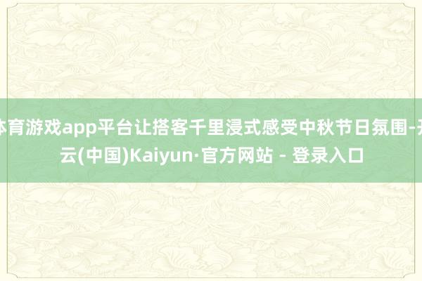 体育游戏app平台让搭客千里浸式感受中秋节日氛围-开云(中国)Kaiyun·官方网站 - 登录入口