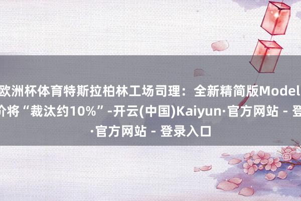 欧洲杯体育特斯拉柏林工场司理：全新精简版Model Y的售价将“裁汰约10%”-开云(中国)Kaiyun·官方网站 - 登录入口