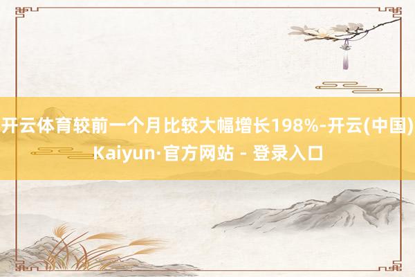 开云体育较前一个月比较大幅增长198%-开云(中国)Kaiyun·官方网站 - 登录入口