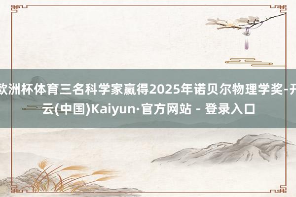 欧洲杯体育三名科学家赢得2025年诺贝尔物理学奖-开云(中国)Kaiyun·官方网站 - 登录入口