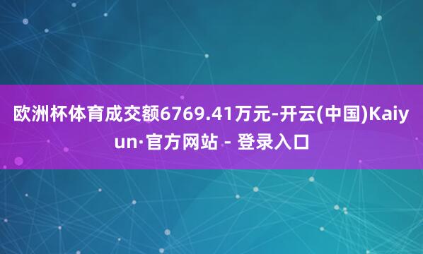 欧洲杯体育成交额6769.41万元-开云(中国)Kaiyun·官方网站 - 登录入口