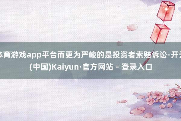 体育游戏app平台而更为严峻的是投资者索赔诉讼-开云(中国)Kaiyun·官方网站 - 登录入口