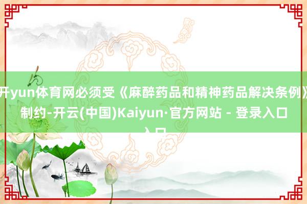 开yun体育网必须受《麻醉药品和精神药品解决条例》制约-开云(中国)Kaiyun·官方网站 - 登录入口