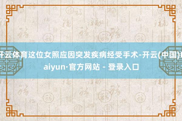 开云体育这位女照应因突发疾病经受手术-开云(中国)Kaiyun·官方网站 - 登录入口