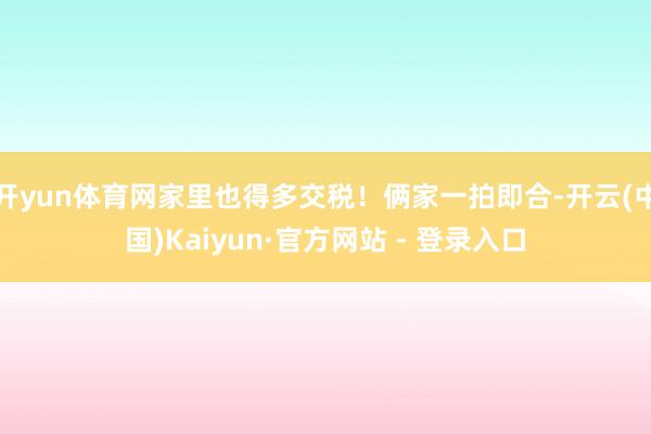 开yun体育网家里也得多交税！俩家一拍即合-开云(中国)Kaiyun·官方网站 - 登录入口