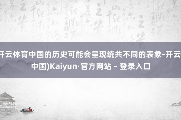 开云体育中国的历史可能会呈现统共不同的表象-开云(中国)Kaiyun·官方网站 - 登录入口