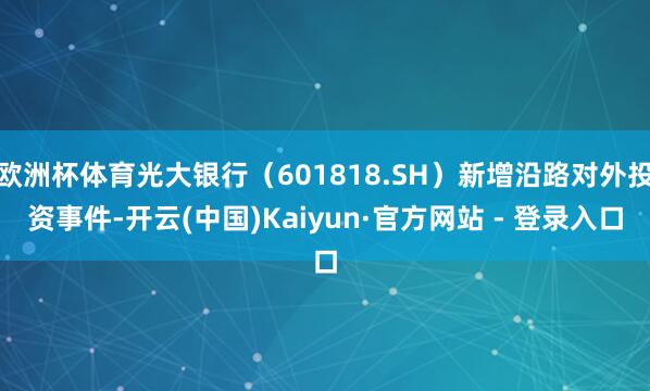 欧洲杯体育光大银行（601818.SH）新增沿路对外投资事件-开云(中国)Kaiyun·官方网站 - 登录入口