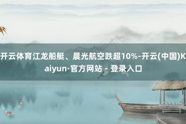开云体育江龙船艇、晨光航空跌超10%-开云(中国)Kaiyun·官方网站 - 登录入口