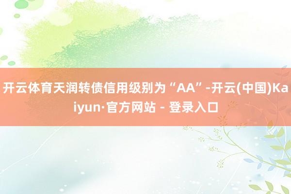 开云体育天润转债信用级别为“AA”-开云(中国)Kaiyun·官方网站 - 登录入口